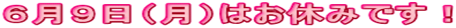 ６月９日（月）はお休みです！